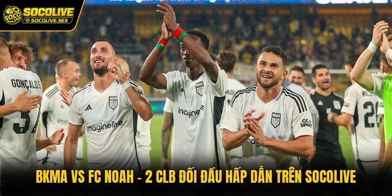 BKMA Vs FC Noah - 2 CLB Đối Đầu Hấp Dẫn Trên Socolive