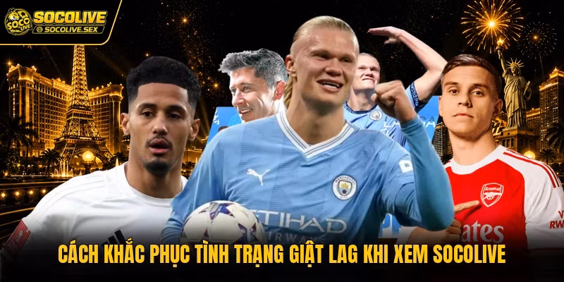 Cách khắc phục tình trạng giật lag khi xem Socolive