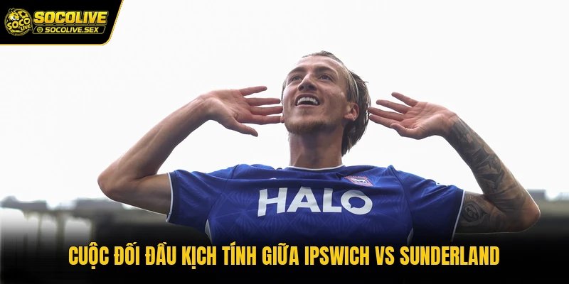 Cuộc đối đầu kịch tính giữa Ipswich vs Sunderland