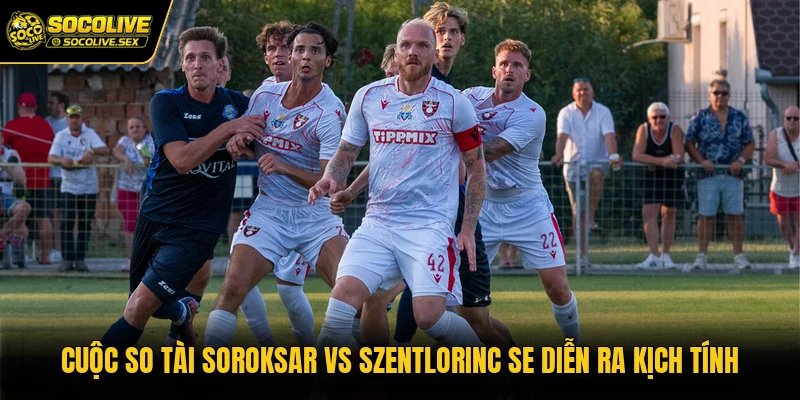 Cuộc so tài Soroksar vs Szentlorinc SE diễn ra kịch tính