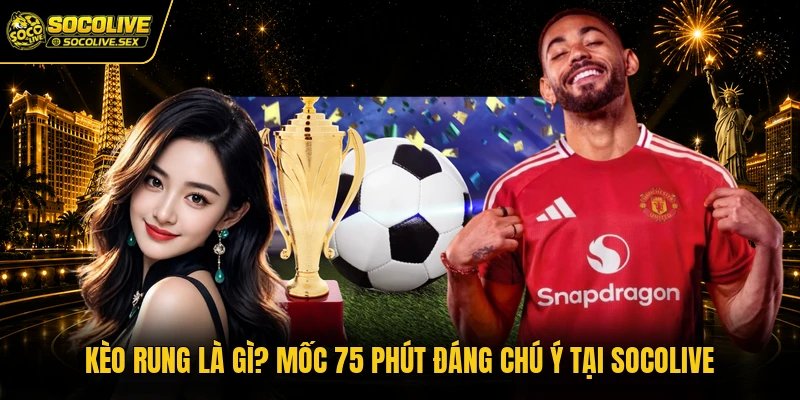 Kèo Rung Là Gì? Mốc 75 Phút Đáng Chú Ý Tại Socolive