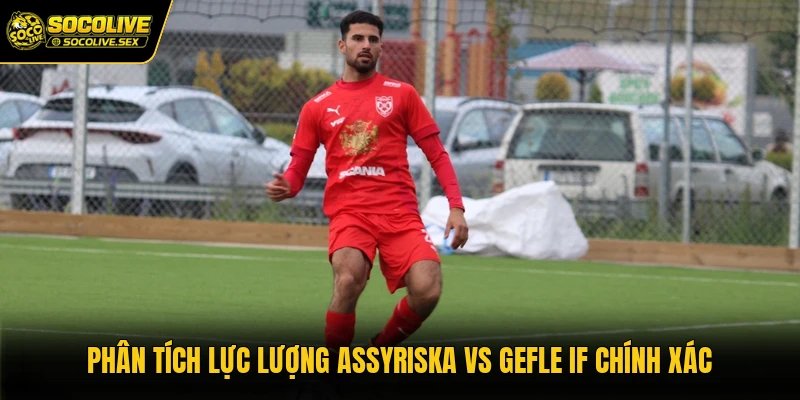 Phân tích lực lượng Assyriska vs Gefle IF chính xác