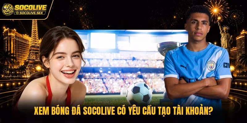 Xem bóng đá Socolive có yêu cầu tạo tài khoản?